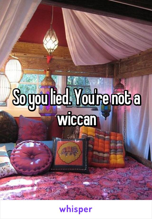 So you lied. You're not a wiccan