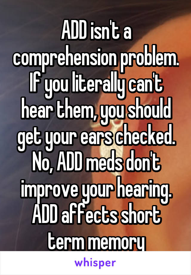 ADD isn't a comprehension problem. If you literally can't hear them, you should get your ears checked. No, ADD meds don't improve your hearing. ADD affects short term memory