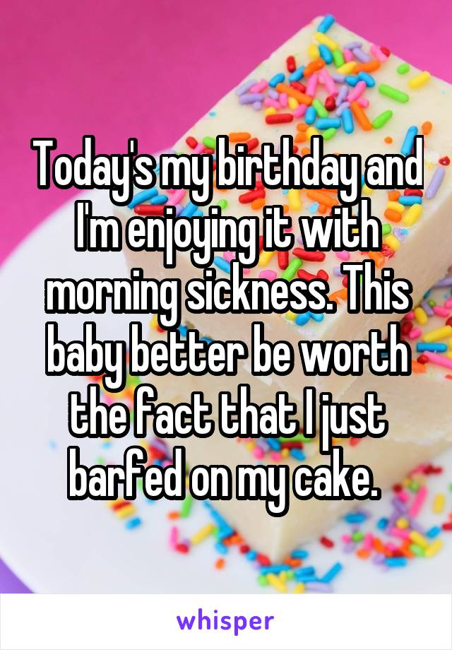 Today's my birthday and I'm enjoying it with morning sickness. This baby better be worth the fact that I just barfed on my cake. 