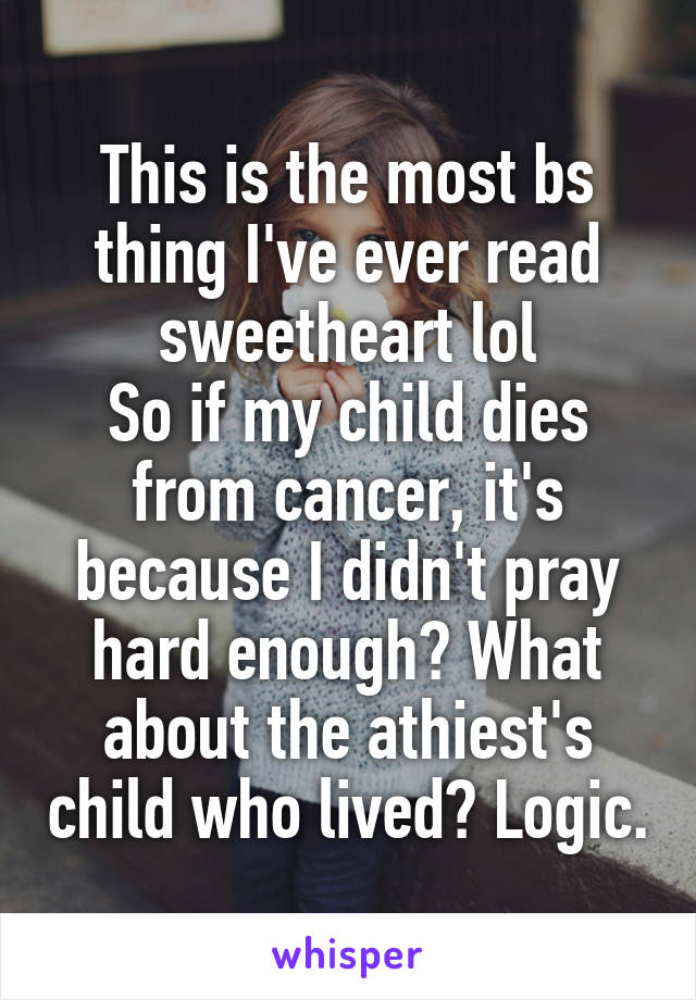 This is the most bs thing I've ever read sweetheart lol
So if my child dies from cancer, it's because I didn't pray hard enough? What about the athiest's child who lived? Logic.