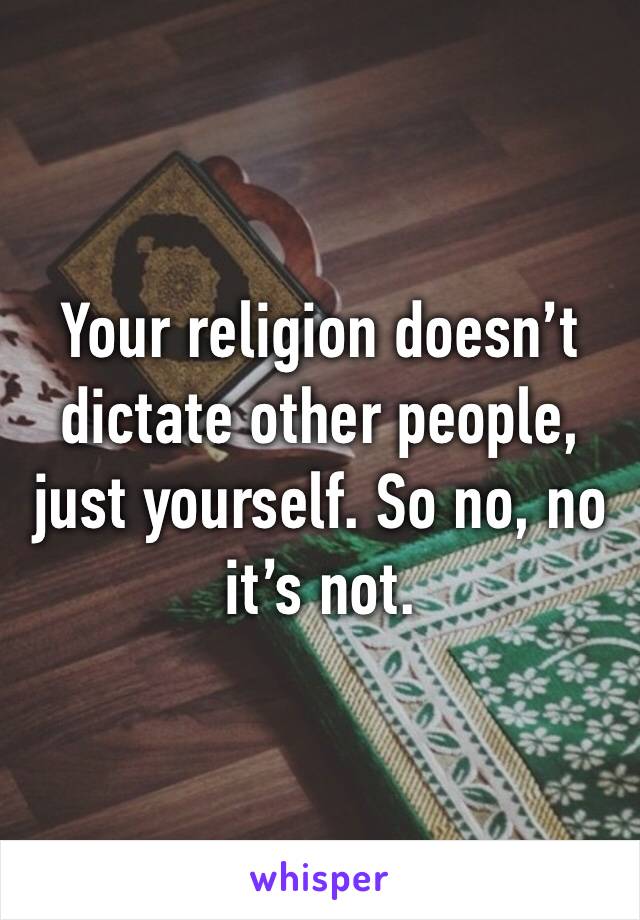 Your religion doesn’t dictate other people, just yourself. So no, no it’s not. 