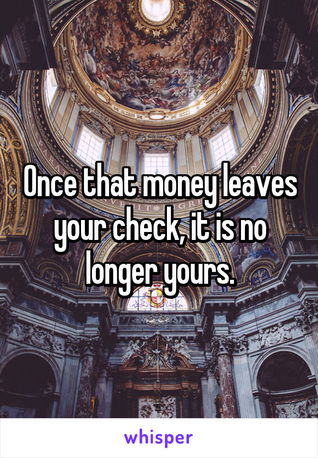 Once that money leaves your check, it is no longer yours.