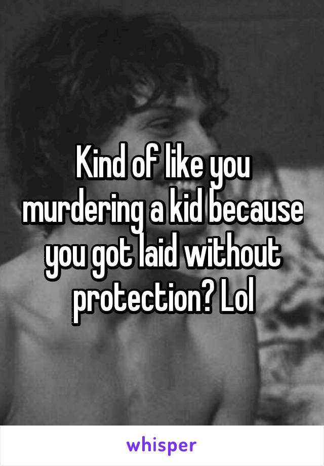 Kind of like you murdering a kid because you got laid without protection? Lol