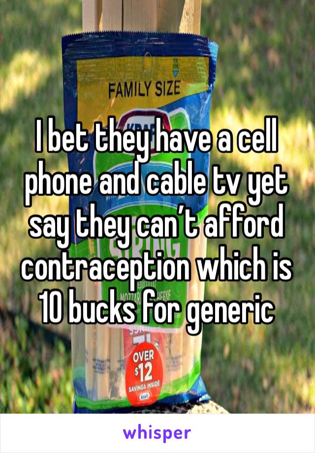 I bet they have a cell phone and cable tv yet say they can’t afford contraception which is 10 bucks for generic