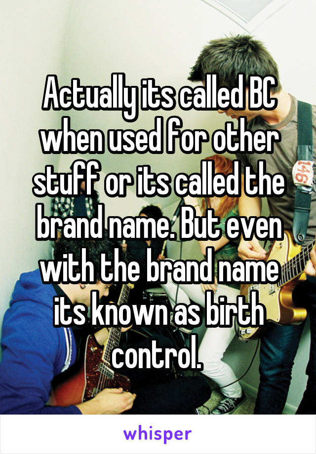 Actually its called BC when used for other stuff or its called the brand name. But even with the brand name its known as birth control. 