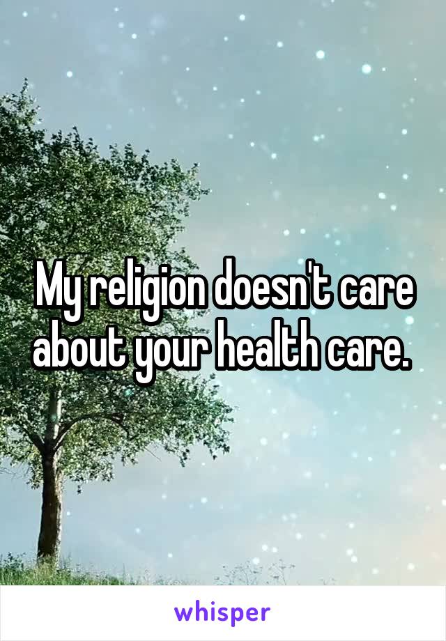 My religion doesn't care about your health care. 