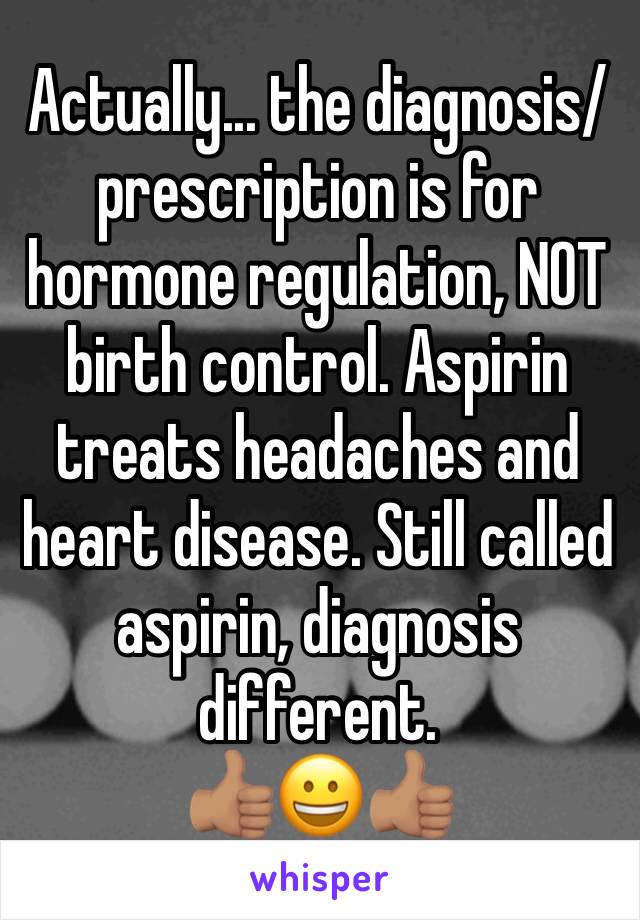 Actually... the diagnosis/prescription is for hormone regulation, NOT birth control. Aspirin treats headaches and heart disease. Still called aspirin, diagnosis different.
👍🏽😀👍🏽