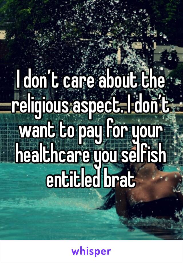 I don’t care about the religious aspect. I don’t want to pay for your healthcare you selfish entitled brat