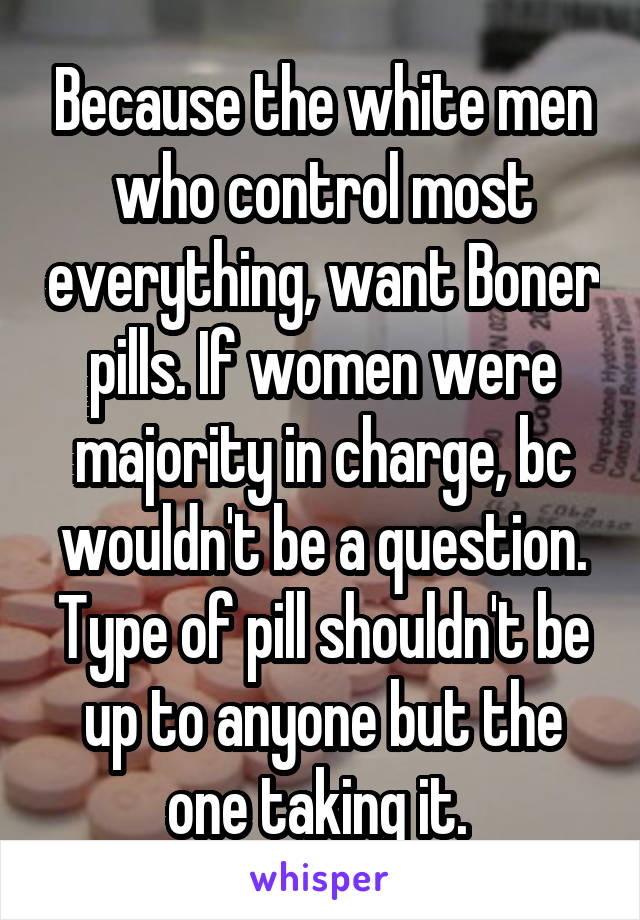 Because the white men who control most everything, want Boner pills. If women were majority in charge, bc wouldn't be a question. Type of pill shouldn't be up to anyone but the one taking it. 