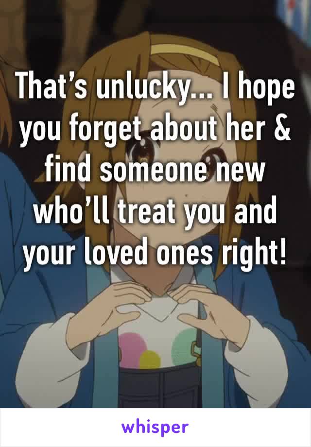 That’s unlucky... I hope you forget about her & find someone new who’ll treat you and your loved ones right!