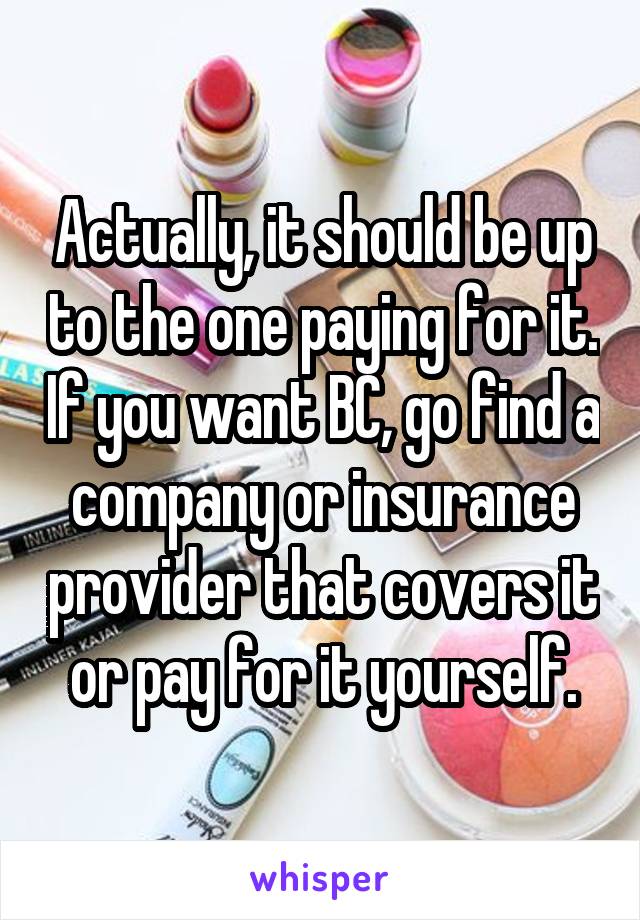 Actually, it should be up to the one paying for it. If you want BC, go find a company or insurance provider that covers it or pay for it yourself.