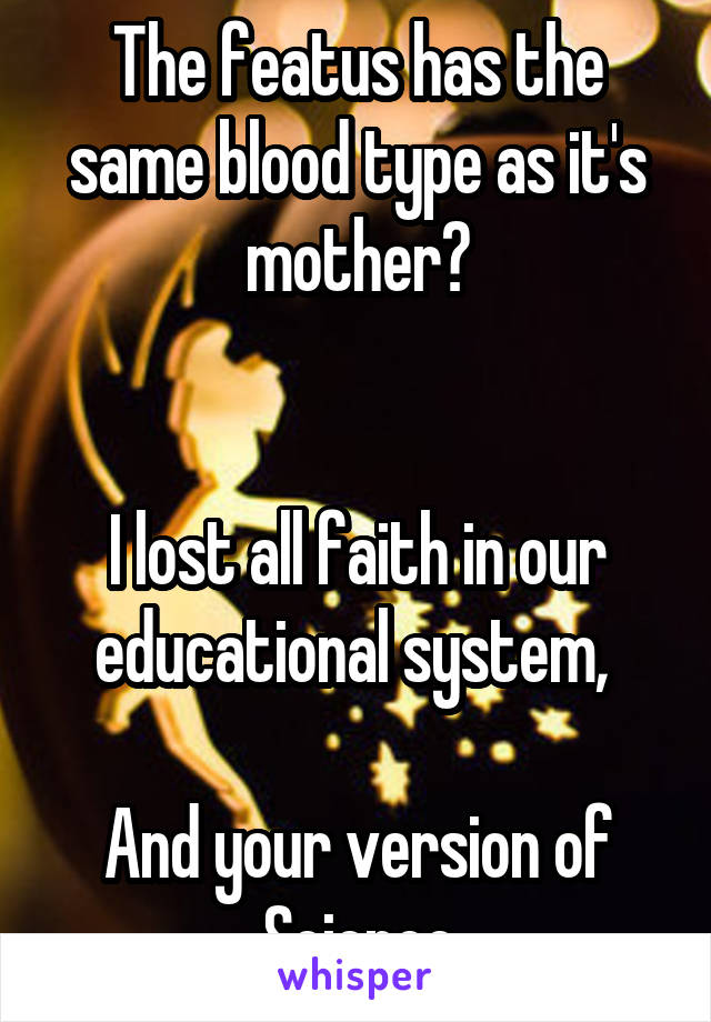 The featus has the same blood type as it's mother?


I lost all faith in our educational system, 

And your version of Science