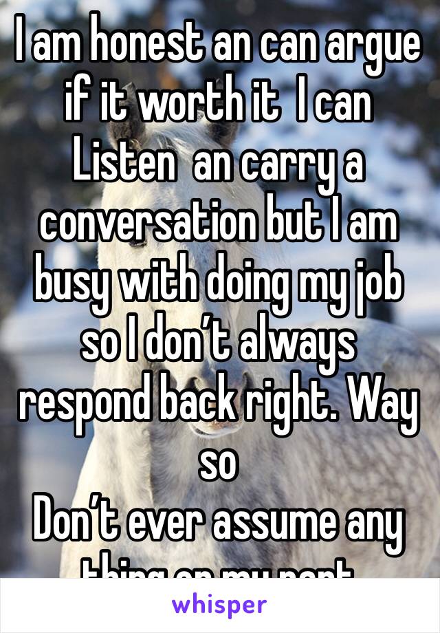 I am honest an can argue if it worth it  I can
Listen  an carry a conversation but I am busy with doing my job so I don’t always respond back right. Way so
Don’t ever assume any thing on my part 