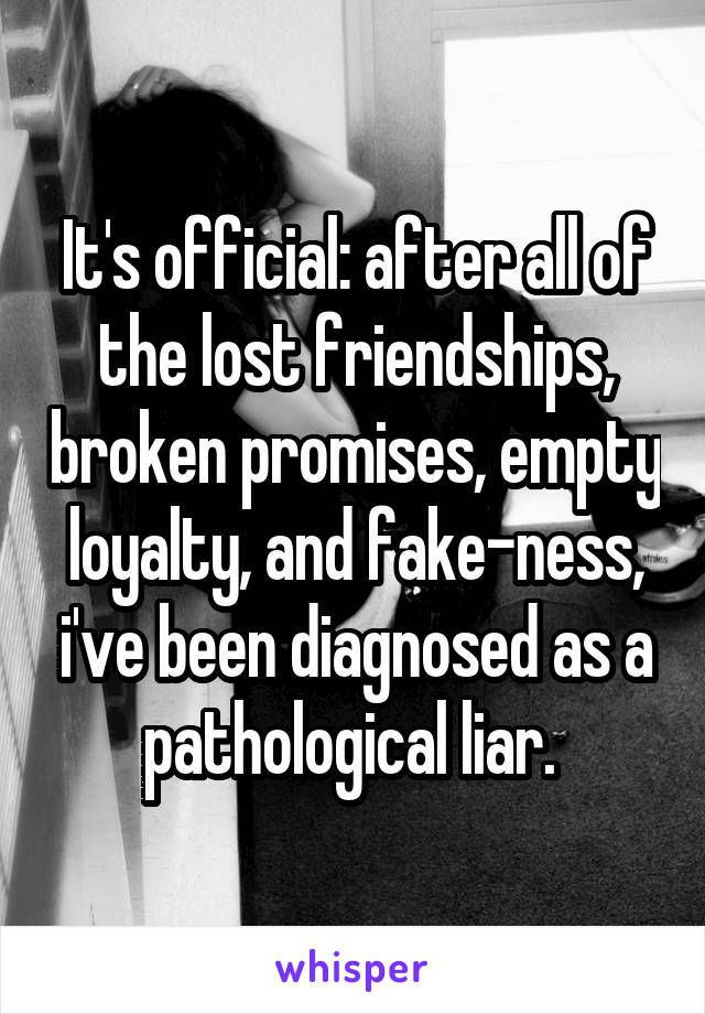 It's official: after all of the lost friendships, broken promises, empty loyalty, and fake-ness, i've been diagnosed as a pathological liar. 