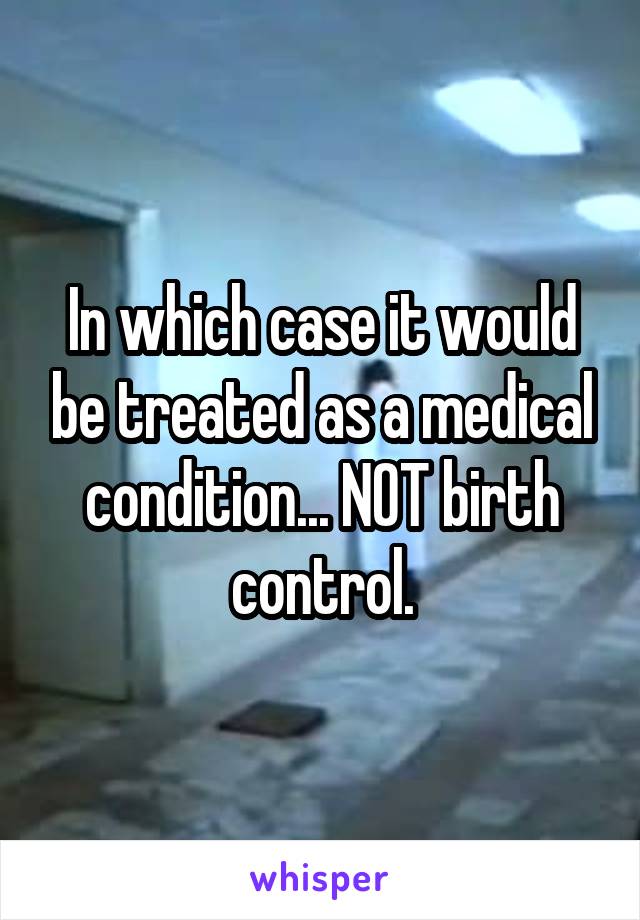 In which case it would be treated as a medical condition... NOT birth control.