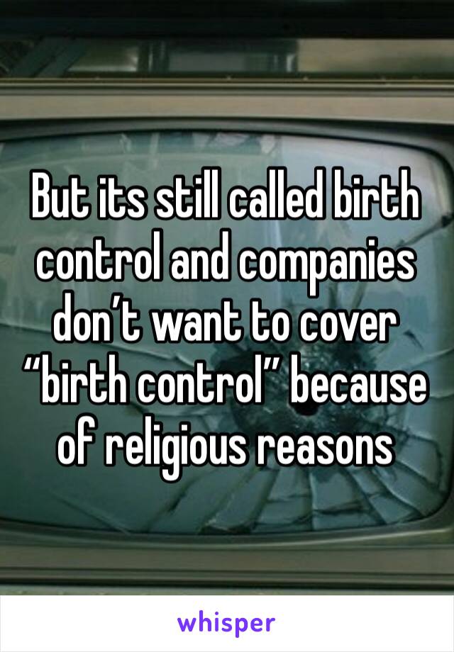 But its still called birth control and companies don’t want to cover “birth control” because of religious reasons 