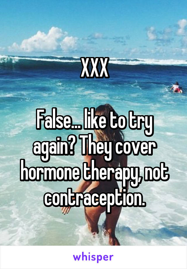 XXX

False... like to try again? They cover hormone therapy, not contraception.