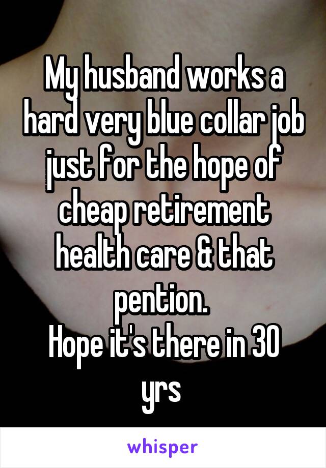 My husband works a hard very blue collar job just for the hope of cheap retirement health care & that pention. 
Hope it's there in 30 yrs 