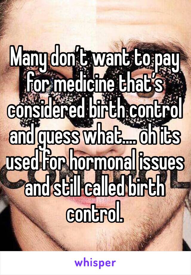 Many don’t want to pay for medicine that’s considered birth control and guess what.... oh its used for hormonal issues and still called birth control. 