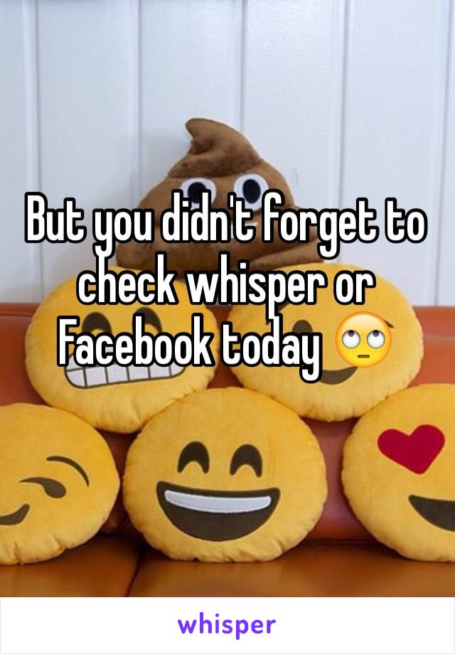 But you didn't forget to check whisper or Facebook today 🙄