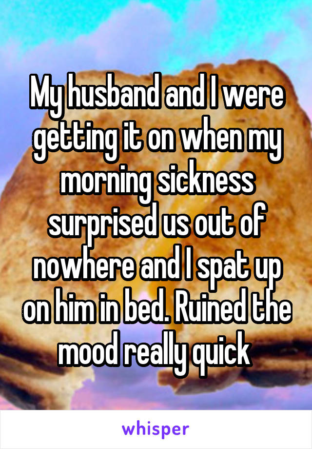 My husband and I were getting it on when my morning sickness surprised us out of nowhere and I spat up on him in bed. Ruined the mood really quick 