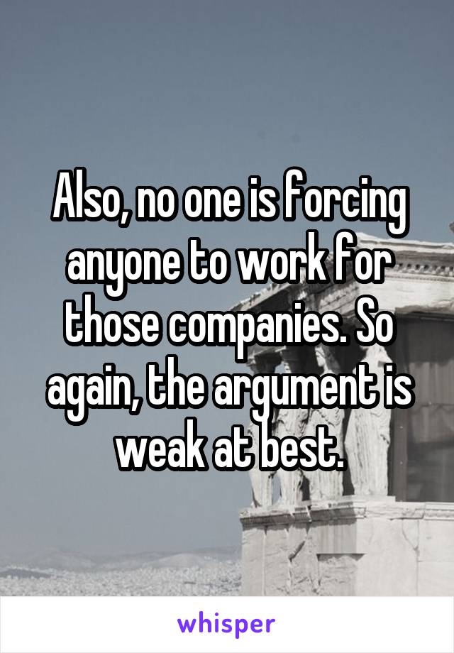 Also, no one is forcing anyone to work for those companies. So again, the argument is weak at best.