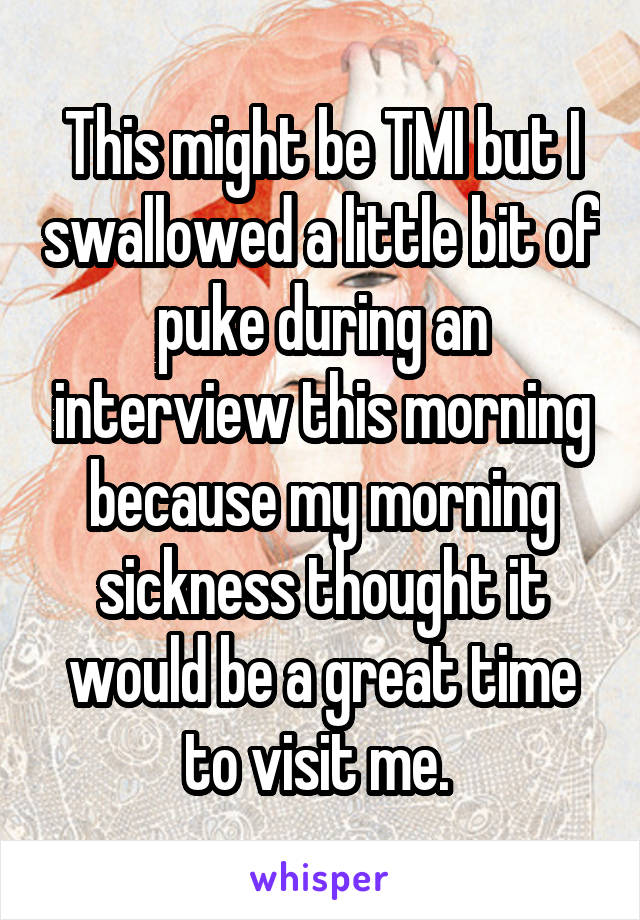 This might be TMI but I swallowed a little bit of puke during an interview this morning because my morning sickness thought it would be a great time to visit me. 