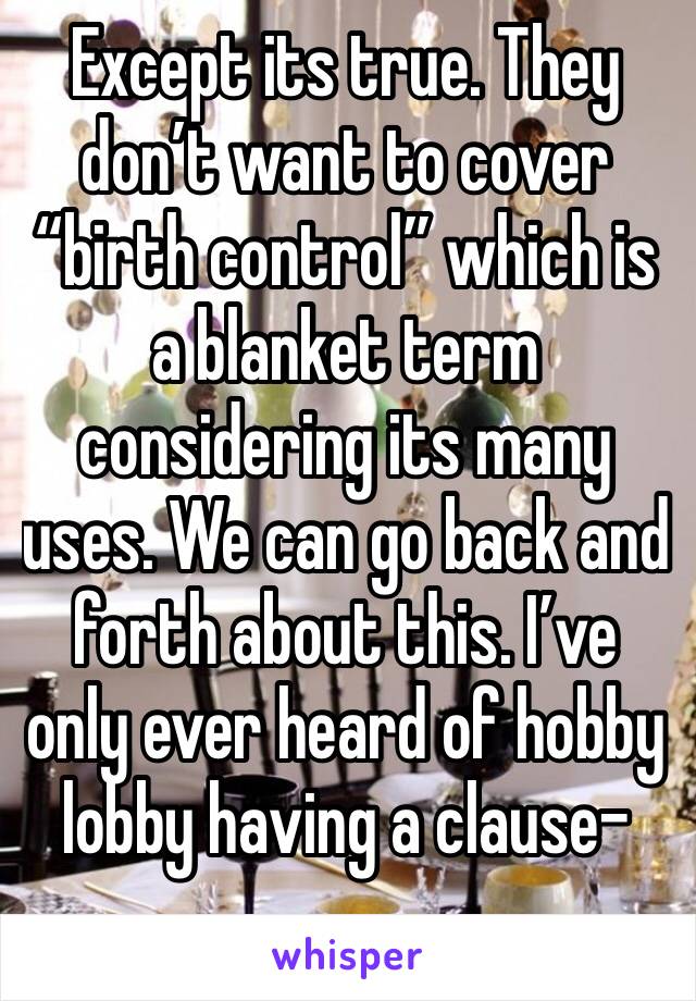 Except its true. They don’t want to cover “birth control” which is a blanket term considering its many uses. We can go back and forth about this. I’ve only ever heard of hobby lobby having a clause-