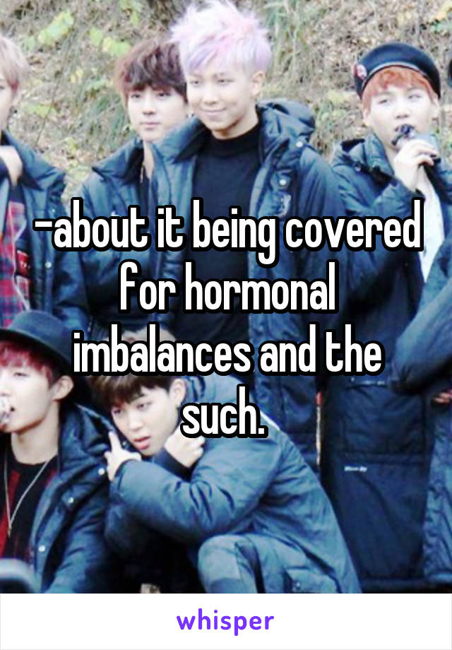 -about it being covered for hormonal imbalances and the such. 