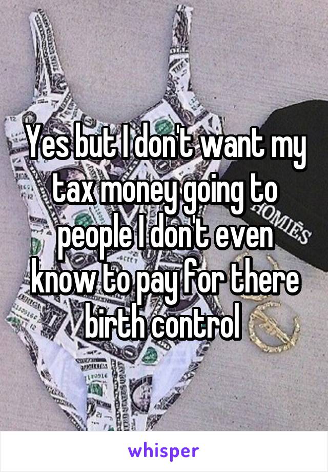 Yes but I don't want my tax money going to people I don't even know to pay for there birth control 