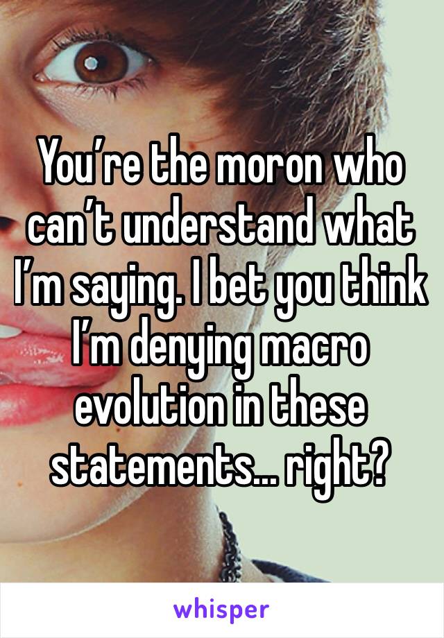 You’re the moron who can’t understand what I’m saying. I bet you think I’m denying macro evolution in these statements... right?