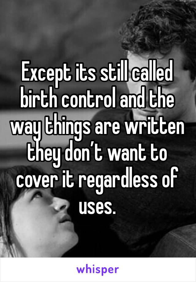 Except its still called birth control and the way things are written they don’t want to cover it regardless of uses.