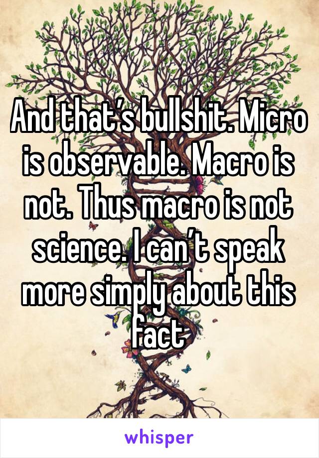 And that’s bullshit. Micro is observable. Macro is not. Thus macro is not science. I can’t speak more simply about this fact