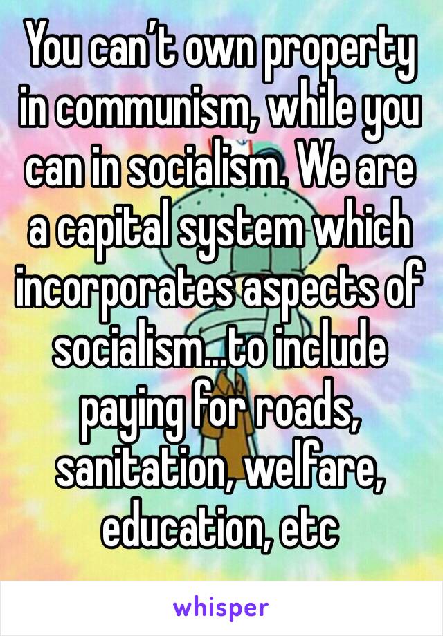 You can’t own property in communism, while you can in socialism. We are a capital system which incorporates aspects of socialism...to include paying for roads, sanitation, welfare, education, etc