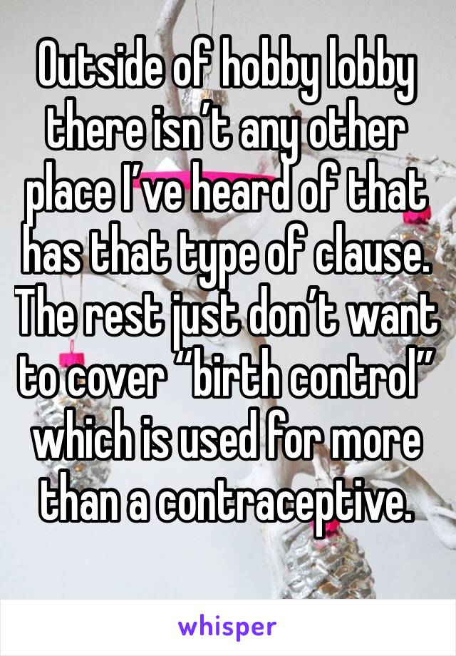 Outside of hobby lobby there isn’t any other place I’ve heard of that has that type of clause. The rest just don’t want to cover “birth control” which is used for more than a contraceptive.