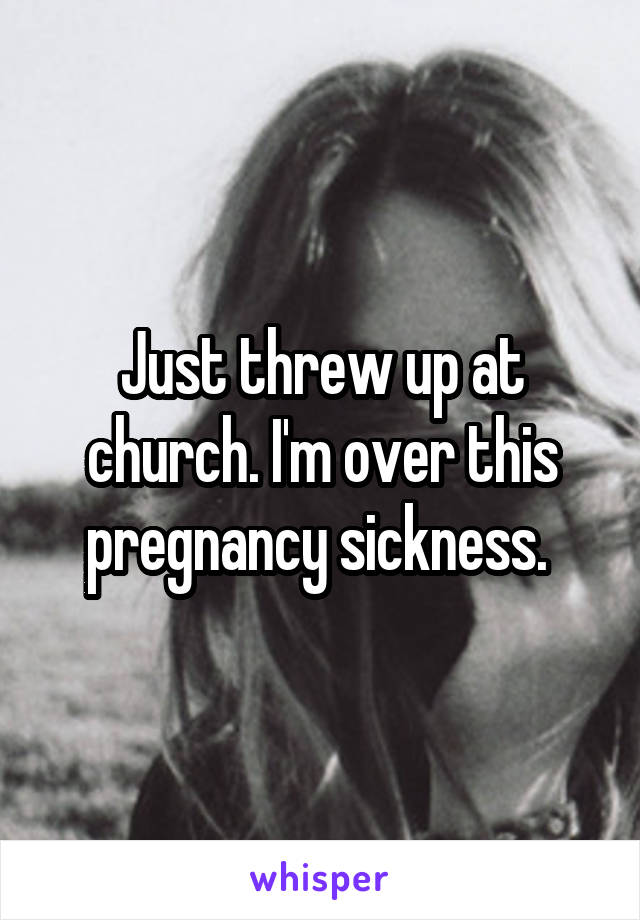 Just threw up at church. I'm over this pregnancy sickness. 