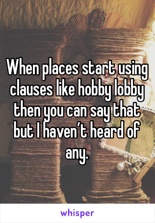 When places start using clauses like hobby lobby then you can say that but I haven’t heard of any.