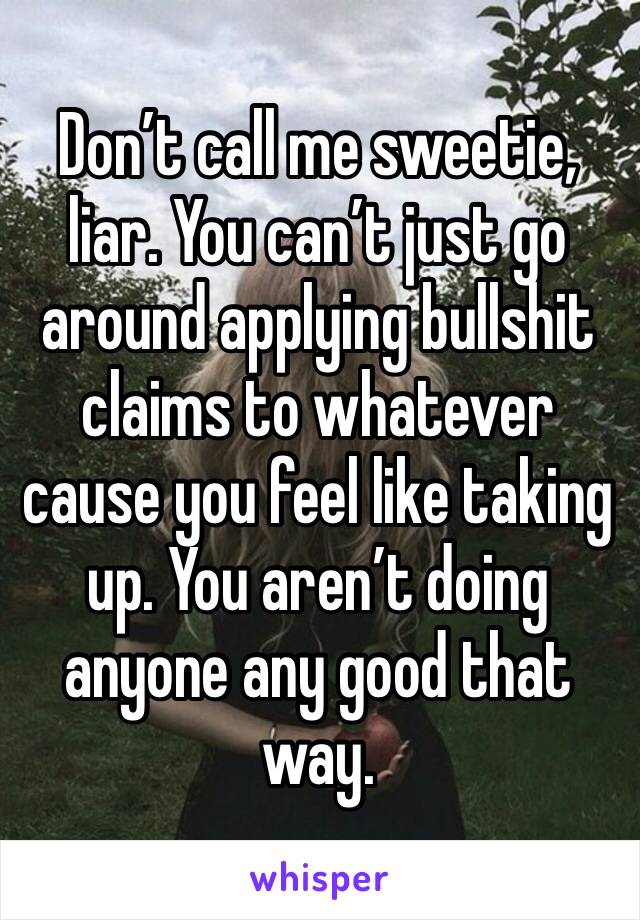 Don’t call me sweetie, liar. You can’t just go around applying bullshit claims to whatever cause you feel like taking up. You aren’t doing anyone any good that way. 