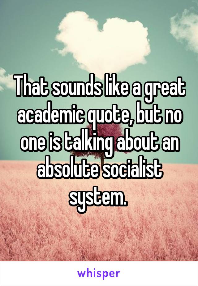 That sounds like a great academic quote, but no one is talking about an absolute socialist system. 