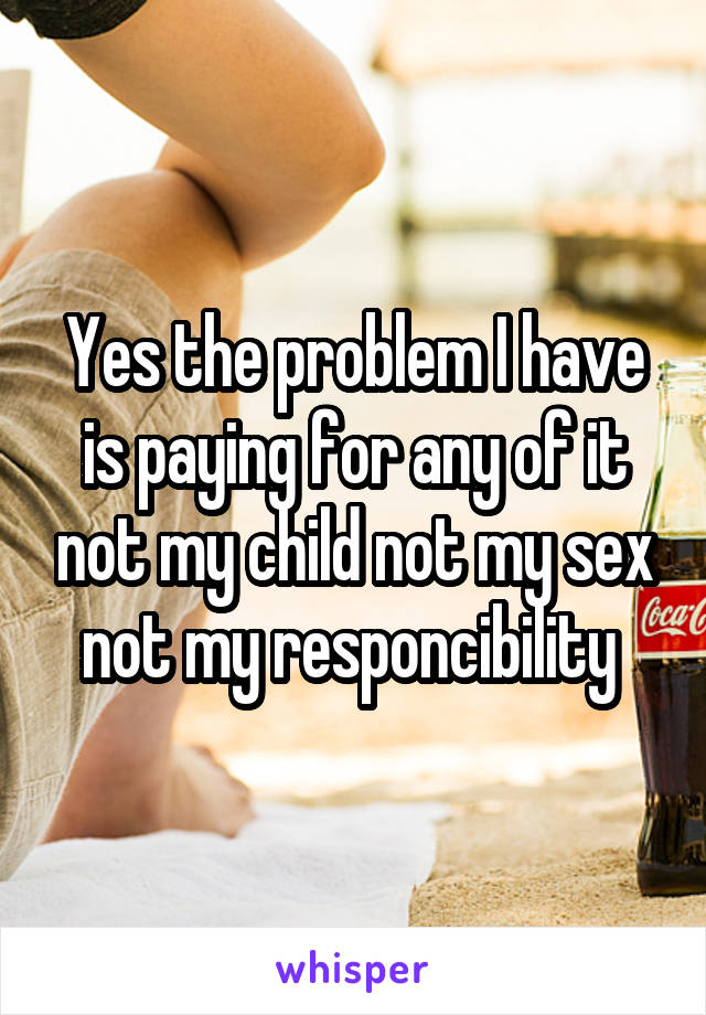 Yes the problem I have is paying for any of it not my child not my sex not my responcibility 