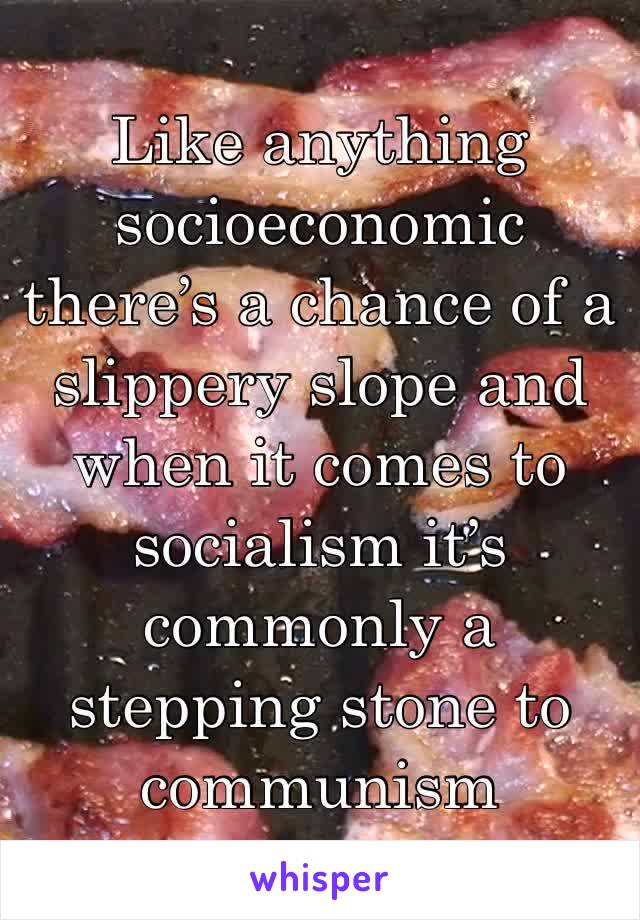 Like anything socioeconomic there’s a chance of a slippery slope and when it comes to socialism it’s commonly a stepping stone to communism