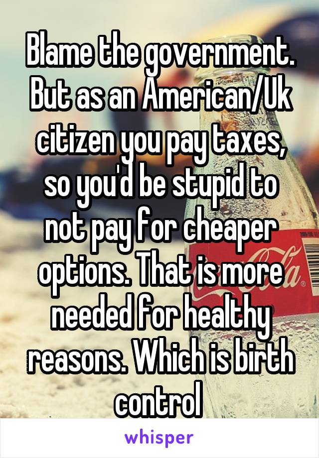 Blame the government. But as an American/Uk citizen you pay taxes, so you'd be stupid to not pay for cheaper options. That is more needed for healthy reasons. Which is birth control 