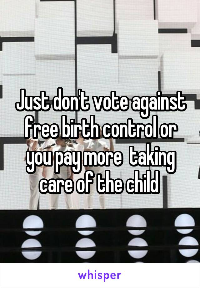 Just don't vote against free birth control or you pay more  taking care of the child 