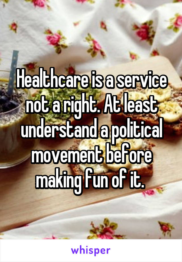 Healthcare is a service not a right. At least understand a political movement before making fun of it. 