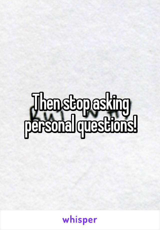 Then stop asking personal questions!