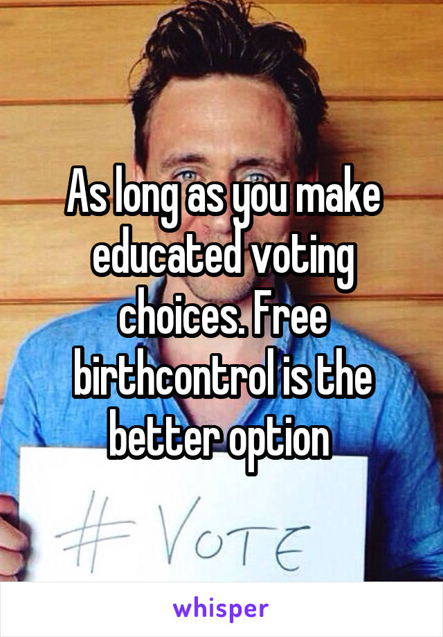 As long as you make educated voting choices. Free birthcontrol is the better option 