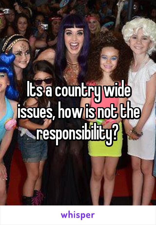 Its a country wide issues, how is not the responsibility? 