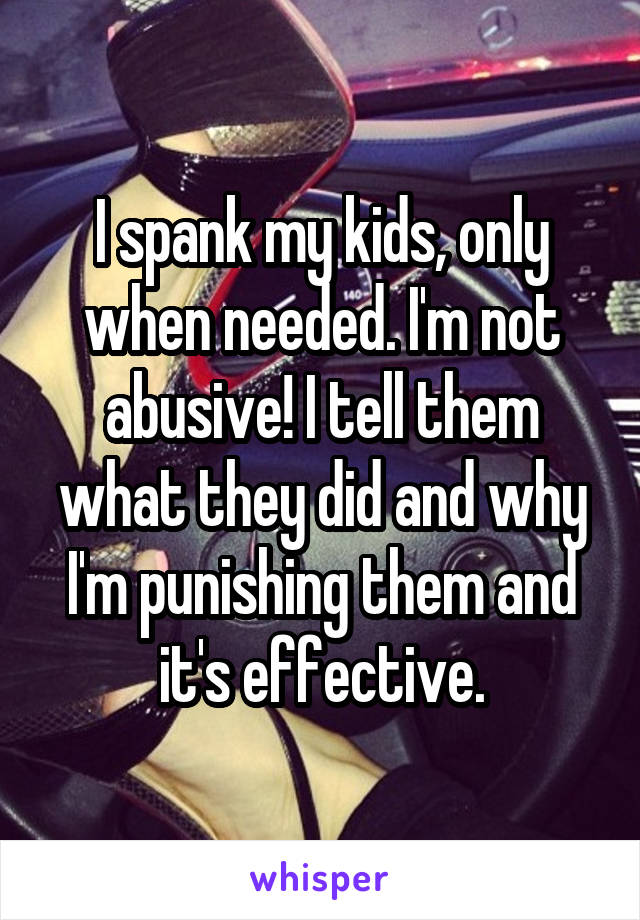 I spank my kids, only when needed. I'm not abusive! I tell them what they did and why I'm punishing them and it's effective.