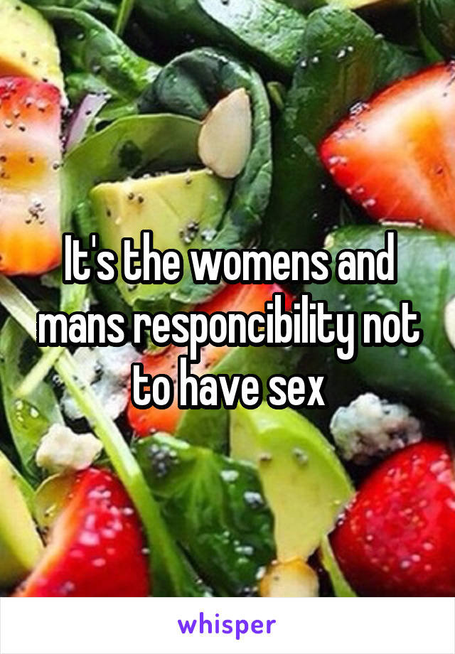 It's the womens and mans responcibility not to have sex