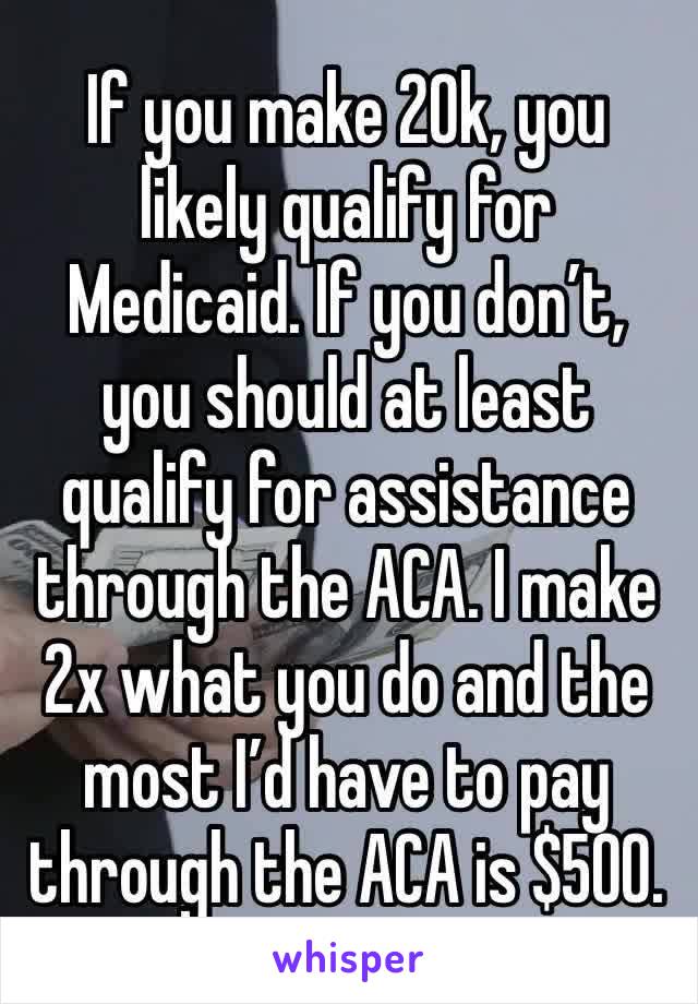 If you make 20k, you likely qualify for Medicaid. If you don’t, you should at least qualify for assistance through the ACA. I make 2x what you do and the most I’d have to pay through the ACA is $500.